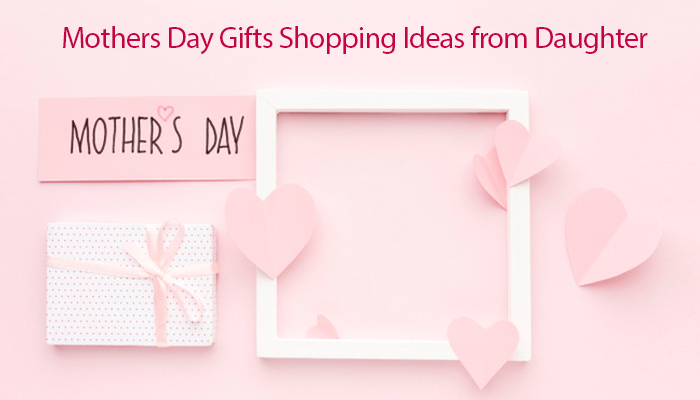 Mothers Day Gifts Shopping Ideas from Daughter